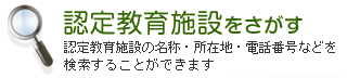 認定教育施設をさがす　認定教育施設の名称・所在地・電話番号などを検索することができます